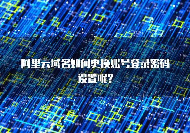 阿里云域名如何更换账号登录密码设置呢?