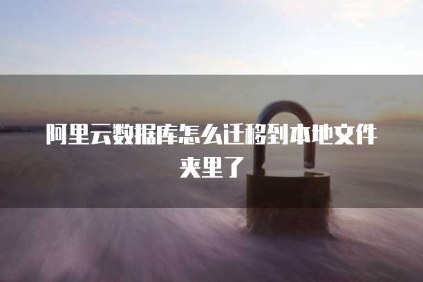 阿里云数据库怎么迁移到本地文件夹里了
