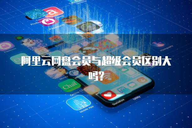 阿里云网盘会员与超级会员区别大吗?