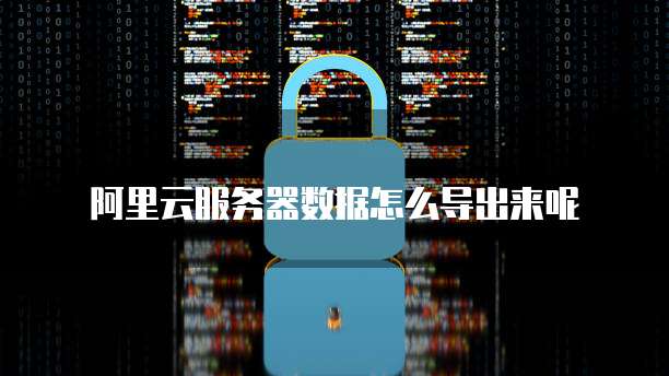 阿里云服务器数据怎么导出来呢