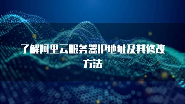 了解阿里云服务器IP地址及其修改方法