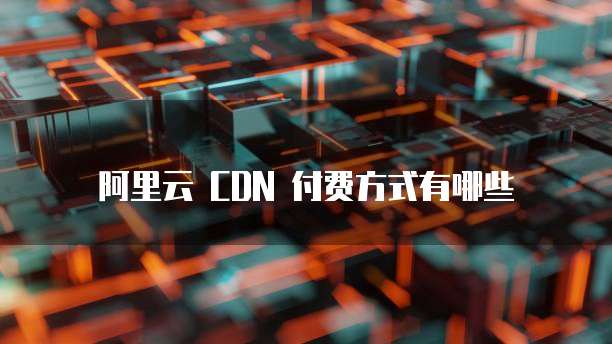阿里云 CDN 付费方式有哪些