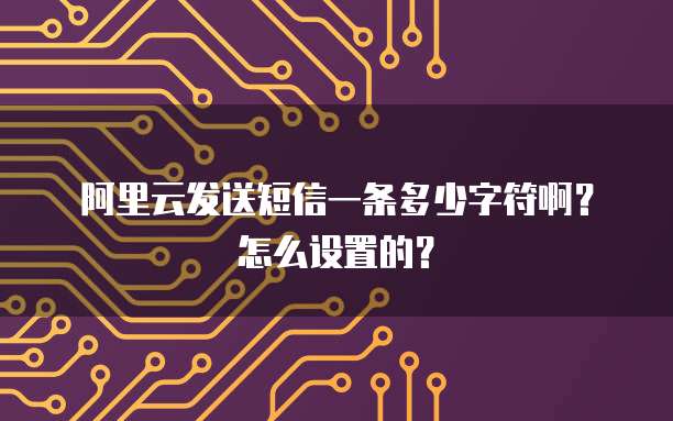 阿里云发送短信一条多少字符啊？怎么设置的？