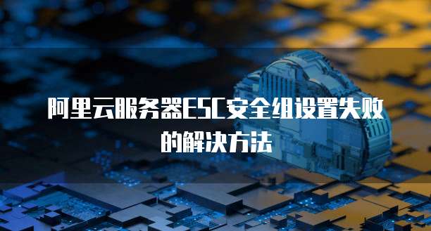 阿里云服务器ESC安全组设置失败的解决方法