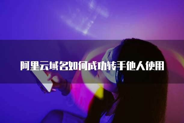 阿里云域名如何成功转手他人使用