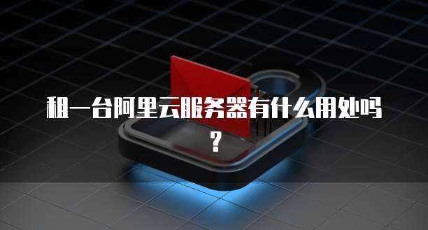 租一台阿里云服务器有什么用处吗?