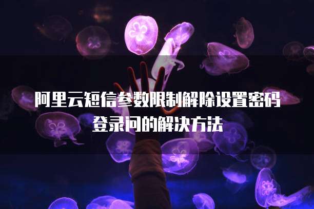 阿里云短信参数限制解除设置密码登录问的解决方法