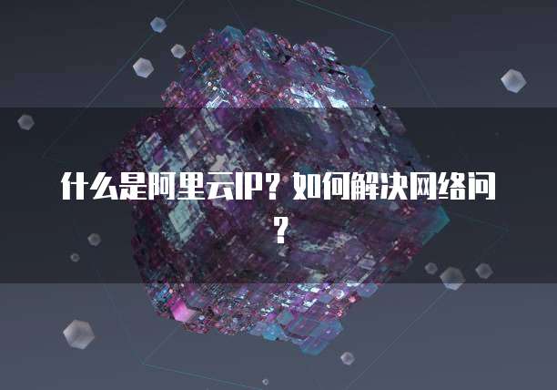 什么是阿里云IP?如何解决网络问?