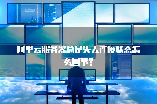 阿里云服务器总是失去连接状态怎么回事?