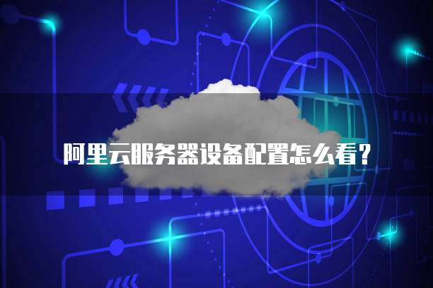 阿里云服务器设备配置怎么看?