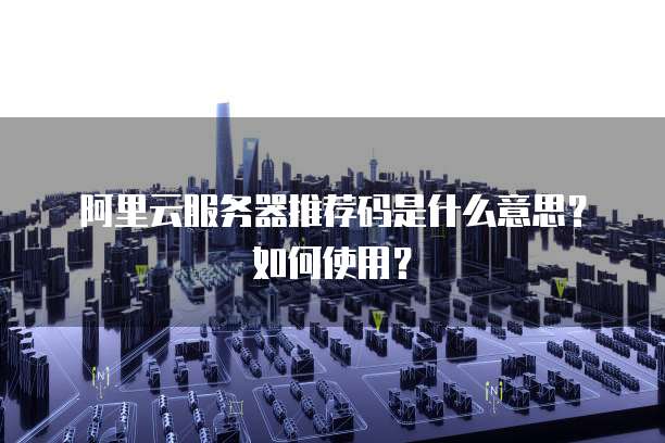 阿里云服务器推荐码是什么意思?如何使用?