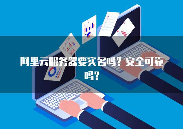 阿里云服务器要实名吗?安全可靠吗?