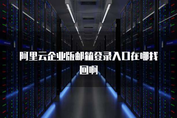 阿里云企业版邮箱登录入口在哪找回啊