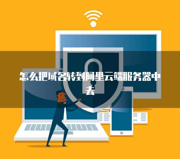 怎么把域名转到阿里云端服务器中去