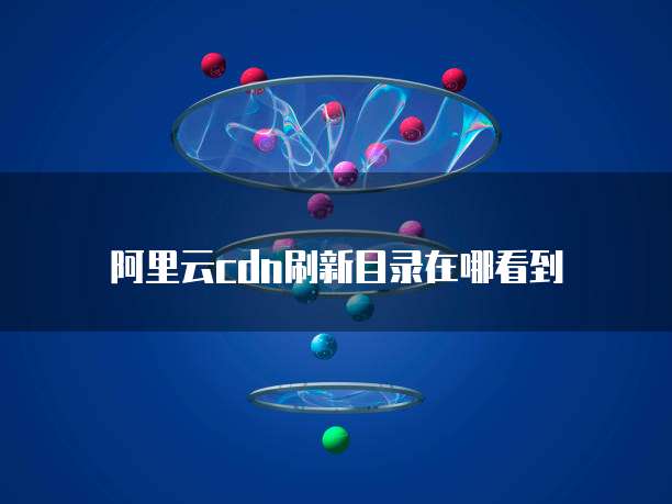阿里云cdn刷新目录在哪看到