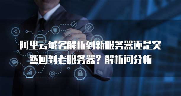 阿里云域名解析到新服务器还是突然回到老服务器?解析问分析