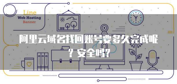 阿里云域名找回账号要多久完成呢?安全吗?