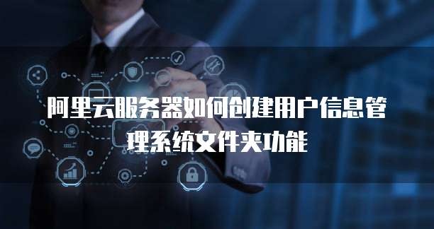 阿里云服务器如何创建用户信息管理系统文件夹功能
