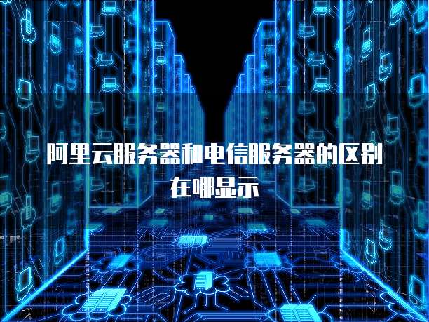 阿里云服务器和电信服务器的区别在哪显示