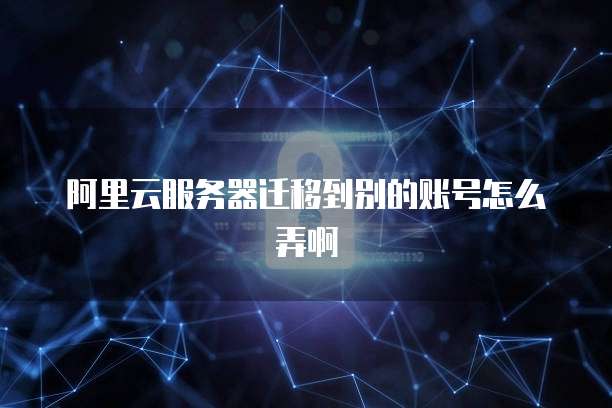 阿里云服务器迁移到别的账号怎么弄啊