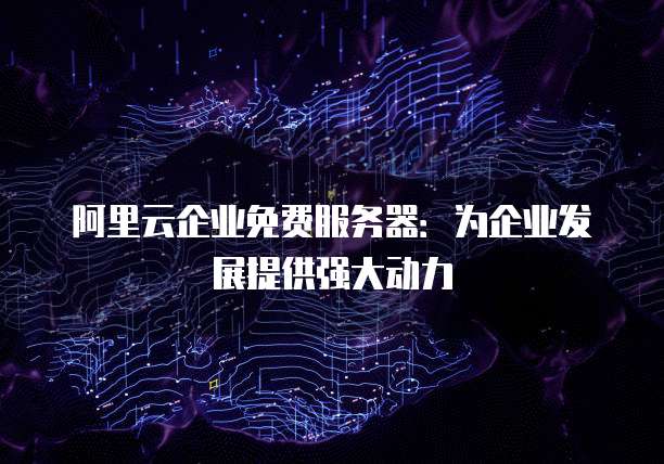 阿里云企业免费服务器:为企业发展提供强大动力
