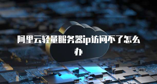 阿里云轻量服务器ip访问不了怎么办