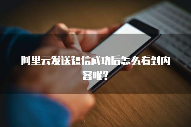 阿里云发送短信成功后怎么看到内容呢?