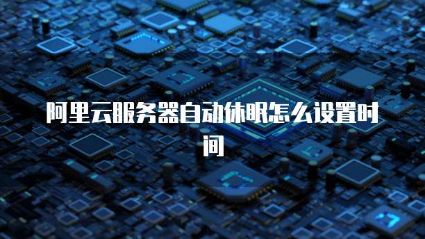 阿里云服务器自动休眠怎么设置时间