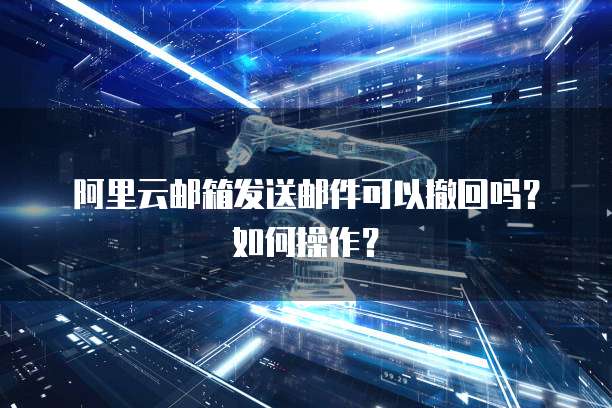 阿里云邮箱发送邮件可以撤回吗?如何操作?