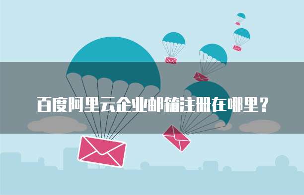 百度阿里云企业邮箱注册在哪里?