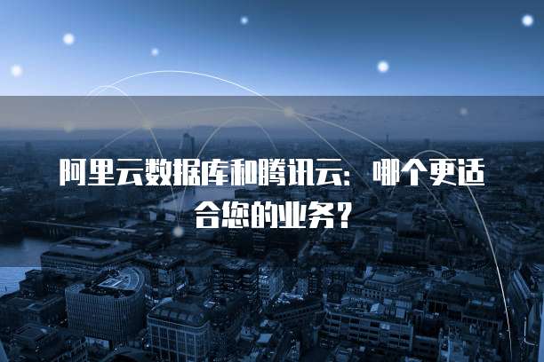阿里云数据库和腾讯云:哪个更适合您的业务?