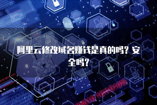 阿里云修改域名赚钱是真的吗?安全吗?