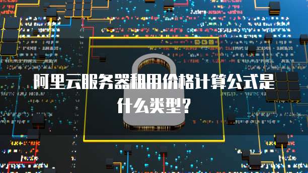 阿里云服务器租用价格计算公式是什么类型?