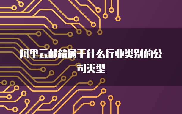 阿里云邮箱属于什么行业类别的公司类型