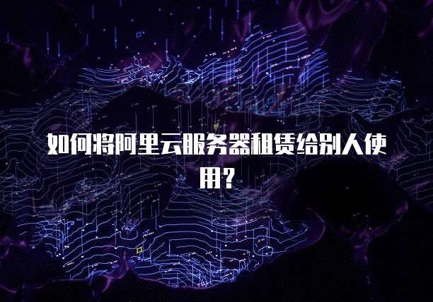如何将阿里云服务器租赁给别人使用？
