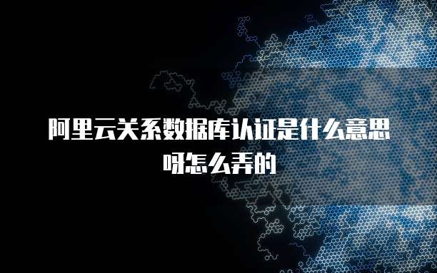 阿里云关系数据库认证是什么意思呀怎么弄的