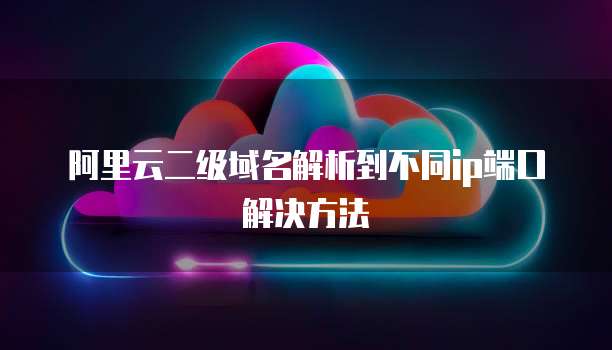 阿里云二级域名解析到不同ip端口解决方法