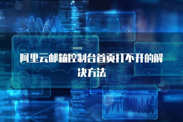 阿里云邮箱控制台首页打不开的解决方法