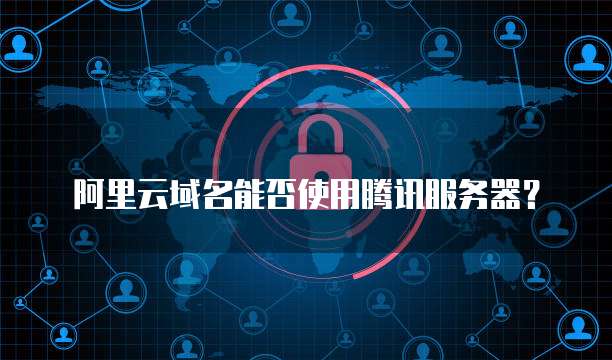 阿里云域名能否使用腾讯服务器?