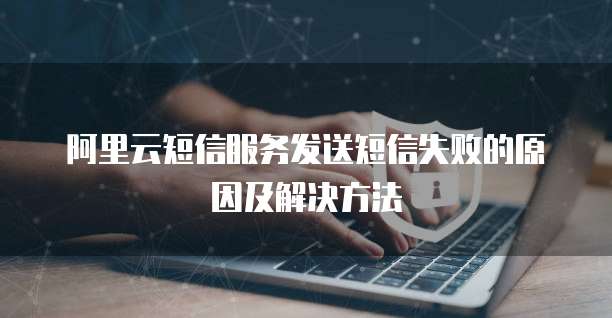 阿里云短信服务发送短信失败的原因及解决方法