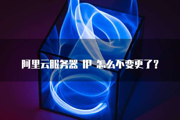 阿里云服务器 IP 怎么不变更了?
