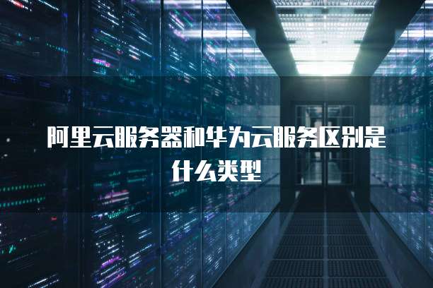 阿里云服务器和华为云服务区别是什么类型