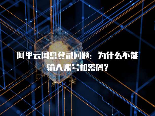 阿里云网盘登录问题:为什么不能输入账号和密码?