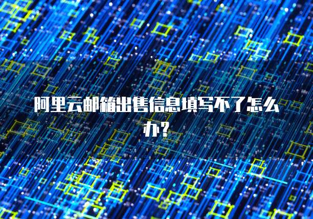 阿里云邮箱出售信息填写不了怎么办?