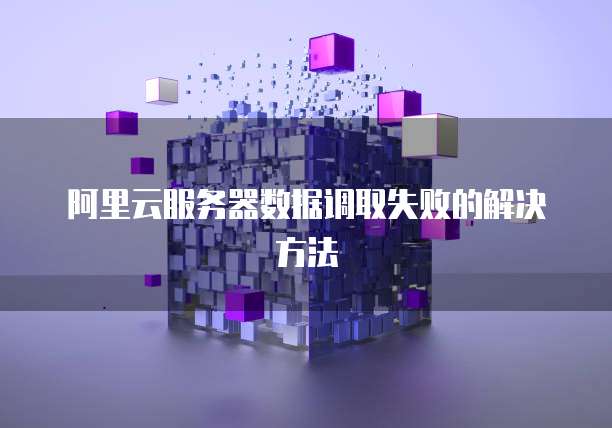 阿里云服务器数据调取失败的解决方法
