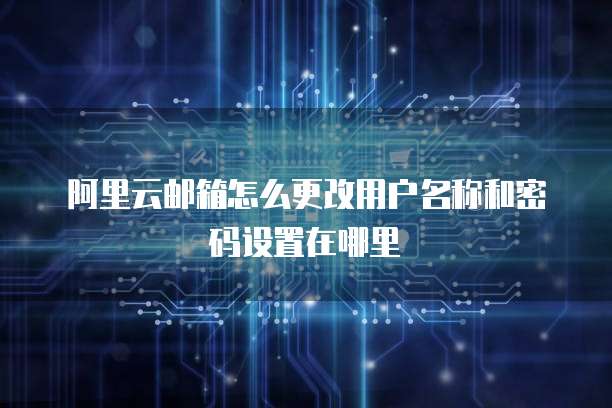阿里云邮箱怎么更改用户名称和密码设置在哪里