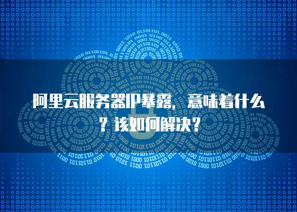 阿里云服务器IP暴露,意味着什么?该如何解决?