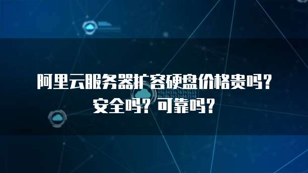 阿里云服务器扩容硬盘价格贵吗?安全吗?可靠吗?