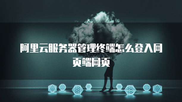 阿里云服务器管理终端怎么登入网页端网页