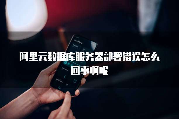 阿里云数据库服务器部署错误怎么回事啊呢